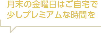 月末の金曜日はご自宅で少しプレミアムな時間を