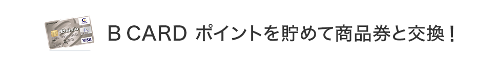 B CARD ポイントを貯めて商品券と交換!