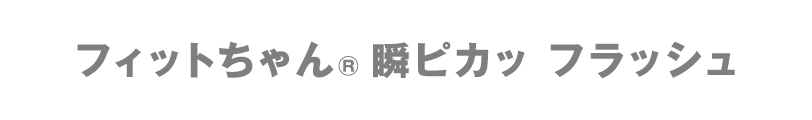フィットちゃん 瞬ピカッ フラッシュ