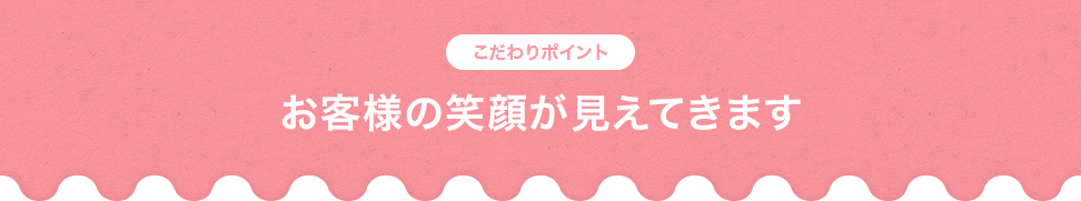 お客様の顔が見えてきます