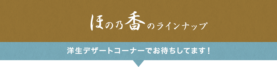 ほの乃香のラインナップ 洋生デザートコーナーでお待ちしてます!