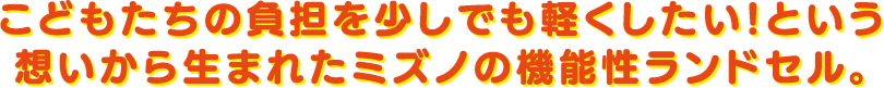 こどもたちの負担を少しでも軽くしたい!という想いから生まれたミズノの機能性ランドセル。