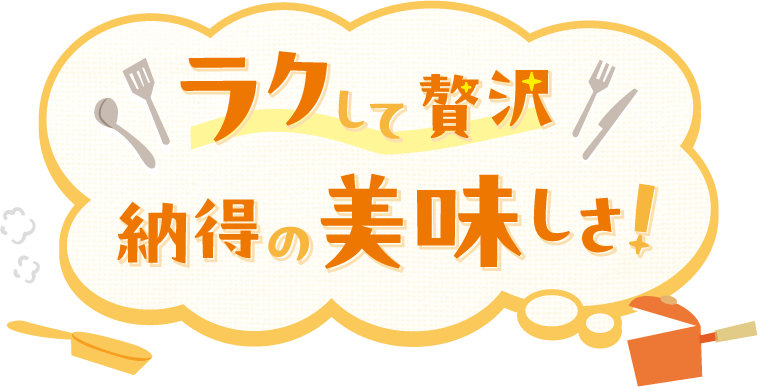 ラクして贅沢 納得の美味しさ！