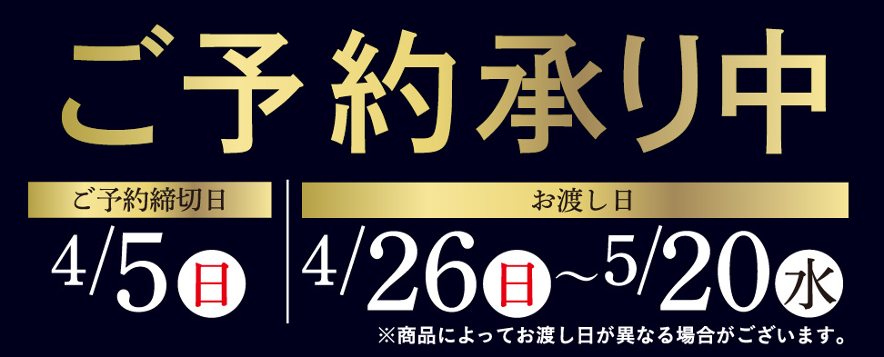 予約締切日4/5（日）まで 店頭お渡し日4/26（日）〜5/20（水） ※商品によってはお渡し日が異なる場合がございます。