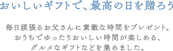 おいしいギフトで最高の日を贈ろう毎日頑張るお父さんに素敵な時間をプレゼント。おうちでゆったりおいしい時間が楽しめる、グルメなギフトやお花を集めました。
