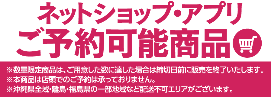 ネットショップ・アプリご予約限定商品 ※数量限定商品は、ご用意した数に達した場合は締切日前に販売を終了いたします。※本商品は店頭でのご予約は承っておりません。※沖縄県全域・離島・福島県の一部地域など配送不可エリアがございます。