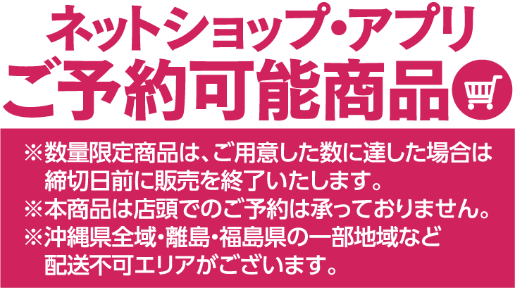 ネットショップ・アプリご予約限定商品 ※数量限定商品は、ご用意した数に達した場合は締切日前に販売を終了いたします。※本商品は店頭でのご予約は承っておりません。※沖縄県全域・離島・福島県の一部地域など配送不可エリアがございます。