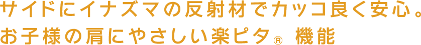 サイドにイナズマの反射材でカッコ良く安心。お子様の肩にやさしい楽ピタR機能